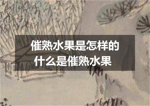 催熟水果是怎样的 什么是催熟水果