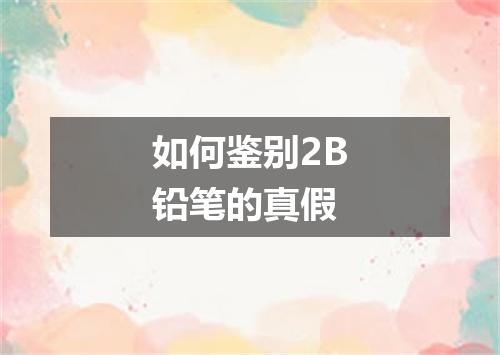 如何鉴别2B铅笔的真假