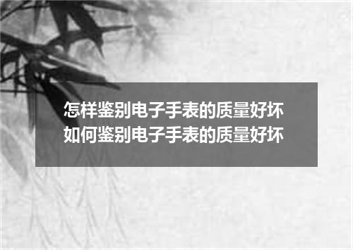 怎样鉴别电子手表的质量好坏 如何鉴别电子手表的质量好坏