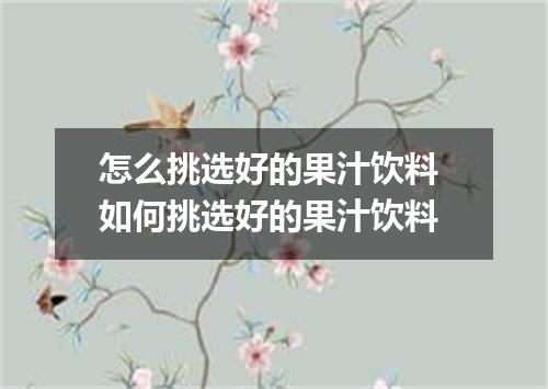 怎么挑选好的果汁饮料 如何挑选好的果汁饮料