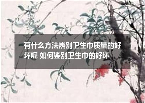 有什么方法辨别卫生巾质量的好坏呢 如何鉴别卫生巾的好坏
