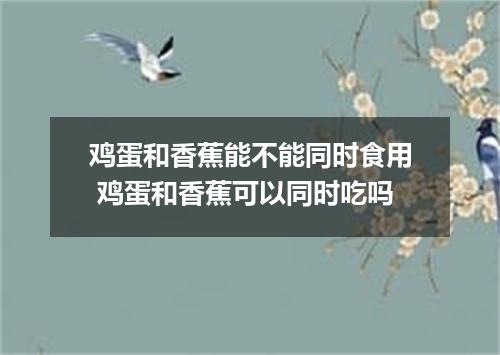 鸡蛋和香蕉能不能同时食用 鸡蛋和香蕉可以同时吃吗