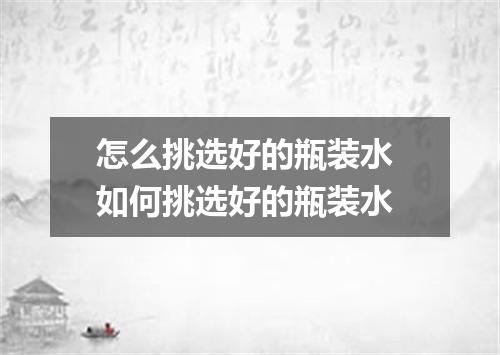 怎么挑选好的瓶装水 如何挑选好的瓶装水
