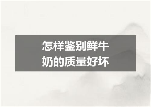 怎样鉴别鲜牛奶的质量好坏