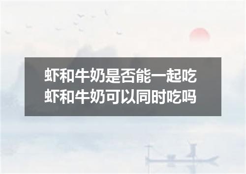 虾和牛奶是否能一起吃 虾和牛奶可以同时吃吗