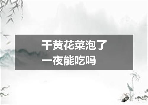 干黄花菜泡了一夜能吃吗