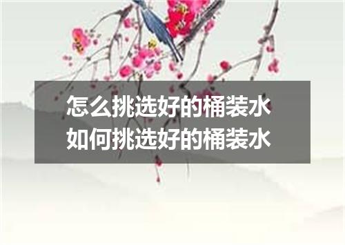 怎么挑选好的桶装水 如何挑选好的桶装水
