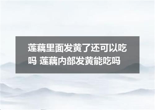 莲藕里面发黄了还可以吃吗 莲藕内部发黄能吃吗
