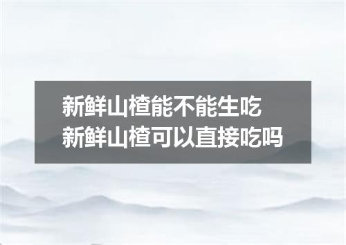 新鲜山楂能不能生吃 新鲜山楂可以直接吃吗