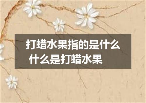 打蜡水果指的是什么 什么是打蜡水果