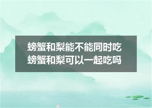 螃蟹和梨能不能同时吃 螃蟹和梨可以一起吃吗