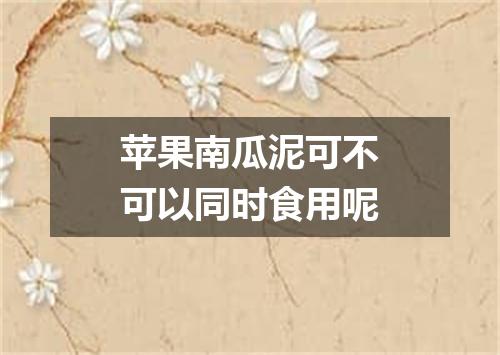 苹果南瓜泥可不可以同时食用呢