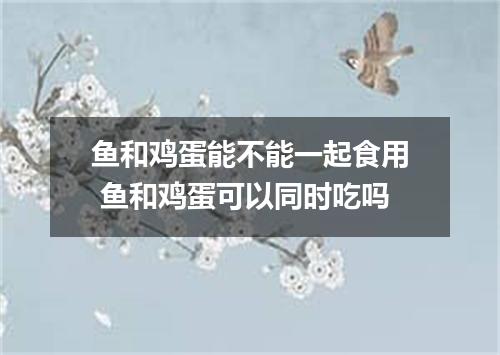 鱼和鸡蛋能不能一起食用 鱼和鸡蛋可以同时吃吗