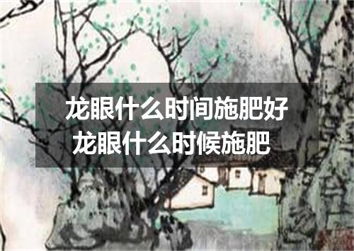 龙眼什么时间施肥好 龙眼什么时候施肥