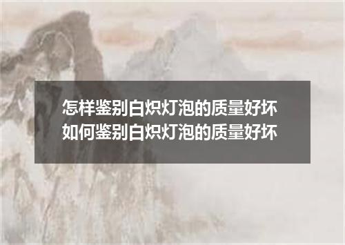 怎样鉴别白炽灯泡的质量好坏 如何鉴别白炽灯泡的质量好坏