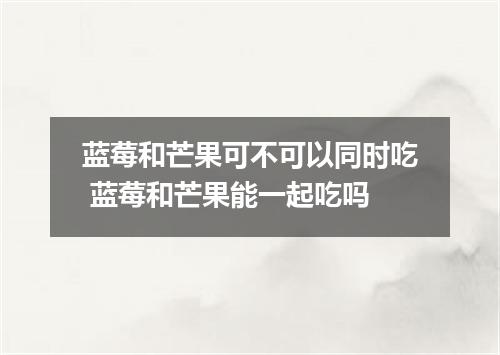 蓝莓和芒果可不可以同时吃 蓝莓和芒果能一起吃吗