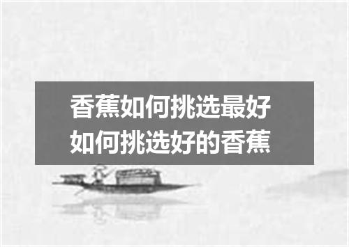 香蕉如何挑选最好 如何挑选好的香蕉