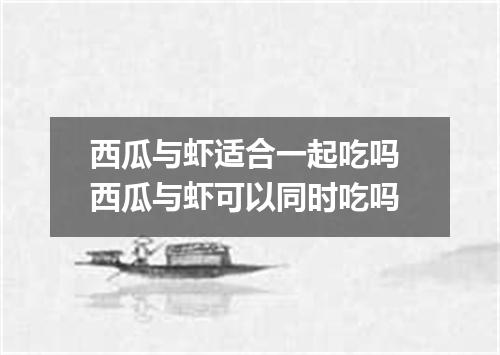 西瓜与虾适合一起吃吗 西瓜与虾可以同时吃吗