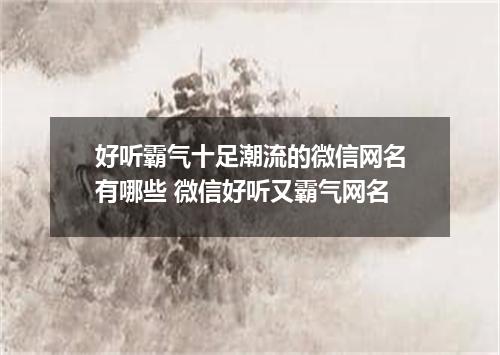 好听霸气十足潮流的微信网名有哪些 微信好听又霸气网名