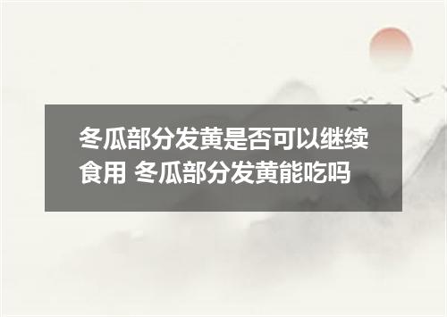 冬瓜部分发黄是否可以继续食用 冬瓜部分发黄能吃吗