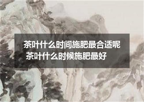 茶叶什么时间施肥最合适呢 茶叶什么时候施肥最好