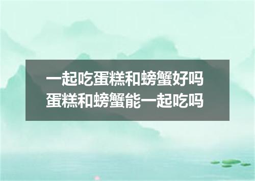 一起吃蛋糕和螃蟹好吗 蛋糕和螃蟹能一起吃吗