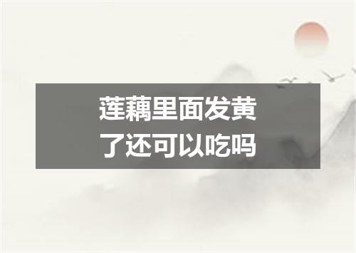 莲藕里面发黄了还可以吃吗