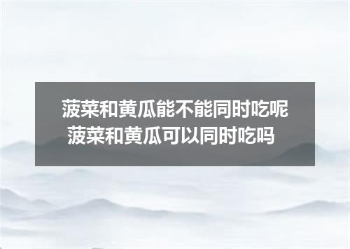 菠菜和黄瓜能不能同时吃呢 菠菜和黄瓜可以同时吃吗