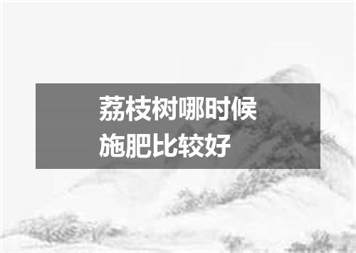 荔枝树哪时候施肥比较好