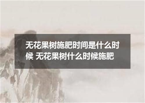 无花果树施肥时间是什么时候 无花果树什么时候施肥