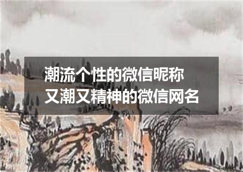 潮流个性的微信昵称 又潮又精神的微信网名