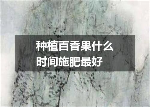 种植百香果什么时间施肥最好