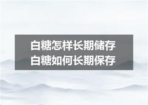 白糖怎样长期储存 白糖如何长期保存