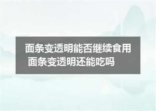 面条变透明能否继续食用 面条变透明还能吃吗