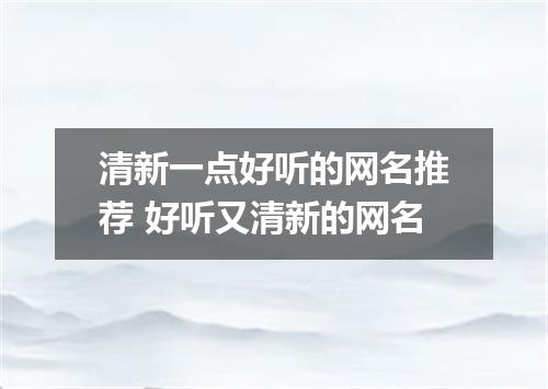 清新一点好听的网名推荐 好听又清新的网名