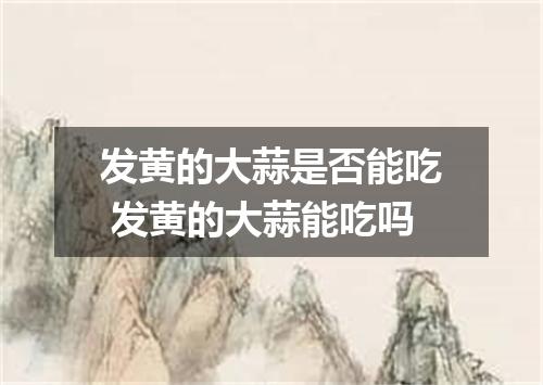 发黄的大蒜是否能吃 发黄的大蒜能吃吗