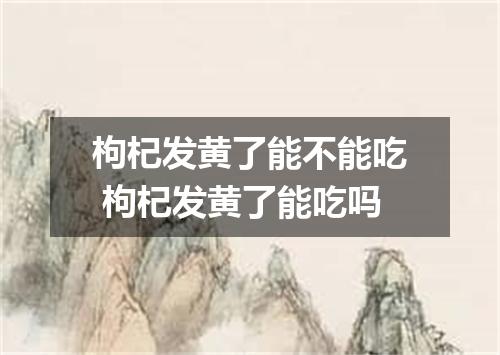 枸杞发黄了能不能吃 枸杞发黄了能吃吗