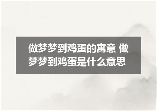 做梦梦到鸡蛋的寓意 做梦梦到鸡蛋是什么意思