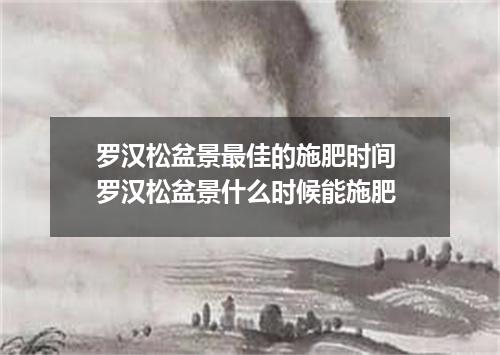 罗汉松盆景最佳的施肥时间 罗汉松盆景什么时候能施肥