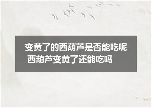 变黄了的西葫芦是否能吃呢 西葫芦变黄了还能吃吗