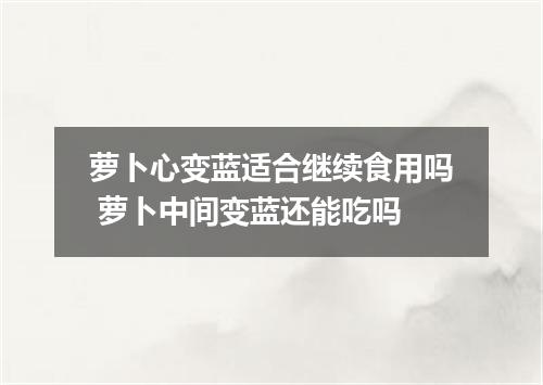 萝卜心变蓝适合继续食用吗 萝卜中间变蓝还能吃吗