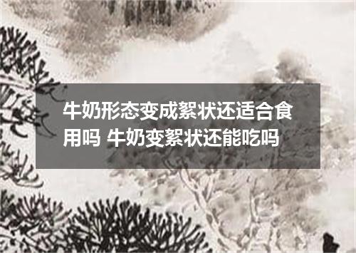 牛奶形态变成絮状还适合食用吗 牛奶变絮状还能吃吗