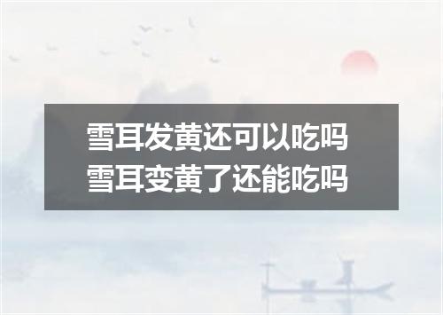 雪耳发黄还可以吃吗 雪耳变黄了还能吃吗