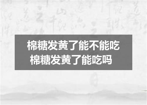 棉糖发黄了能不能吃 棉糖发黄了能吃吗