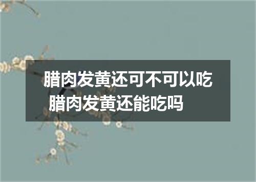 腊肉发黄还可不可以吃 腊肉发黄还能吃吗
