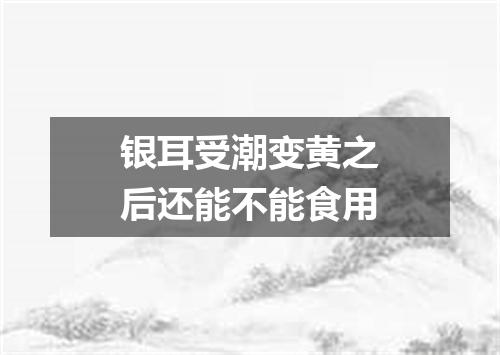 银耳受潮变黄之后还能不能食用
