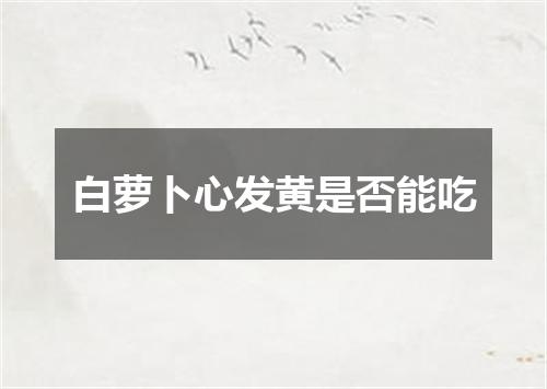 白萝卜心发黄是否能吃