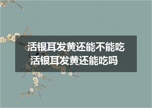 活银耳发黄还能不能吃 活银耳发黄还能吃吗