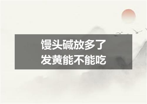 馒头碱放多了发黄能不能吃