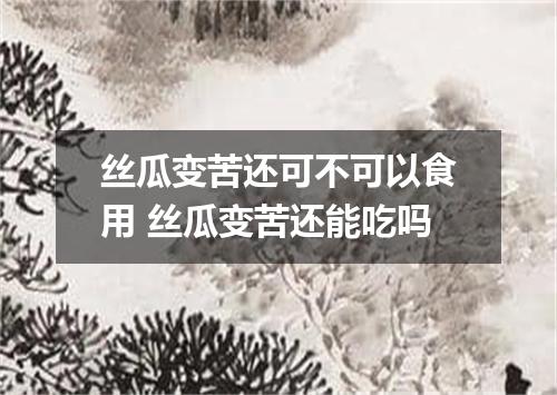 丝瓜变苦还可不可以食用 丝瓜变苦还能吃吗